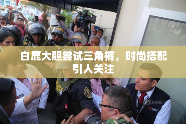 白鹿大胆尝试三角裤，时尚搭配引人关注