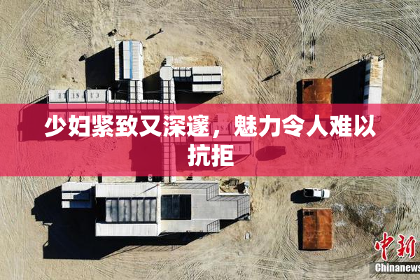少妇紧致又深邃，魅力令人难以抗拒