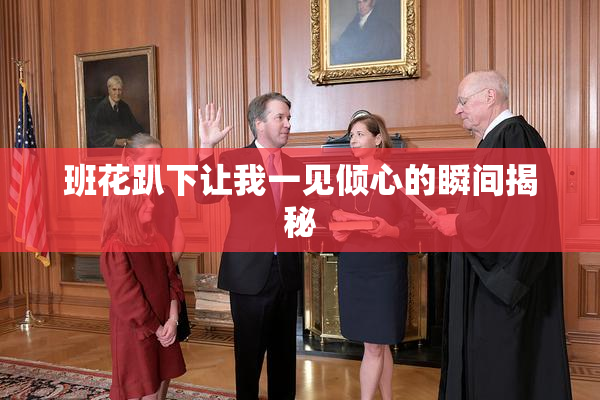 班花趴下让我一见倾心的瞬间揭秘