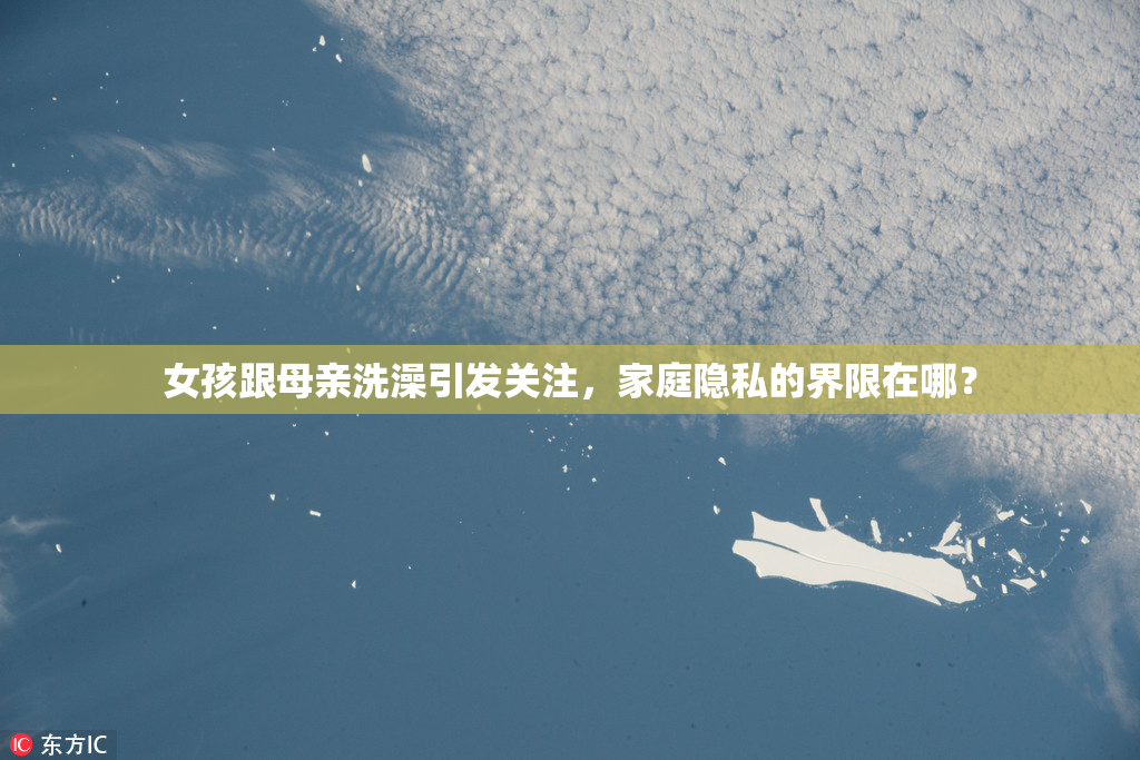 女孩跟母亲洗澡引发关注，家庭隐私的界限在哪？