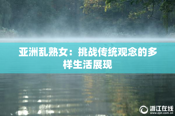 亚洲乱熟女：挑战传统观念的多样生活展现