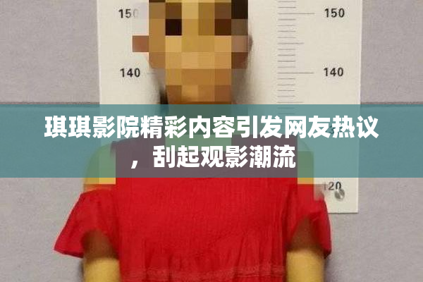 琪琪影院精彩内容引发网友热议，刮起观影潮流