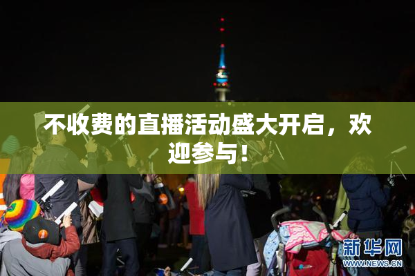 不收费的直播活动盛大开启，欢迎参与！