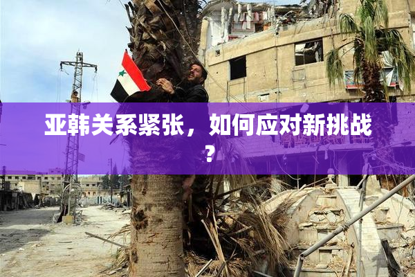 亚韩关系紧张，如何应对新挑战？