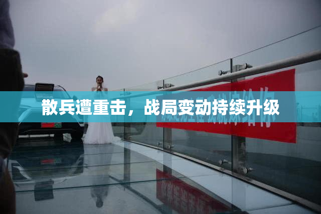 散兵遭重击，战局变动持续升级