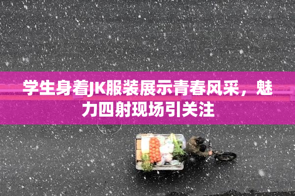 学生身着JK服装展示青春风采，魅力四射现场引关注