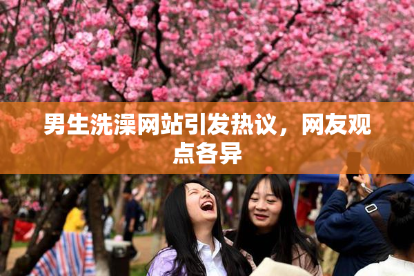 男生洗澡网站引发热议，网友观点各异