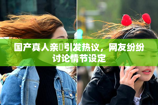 国产真人亲妺引发热议，网友纷纷讨论情节设定