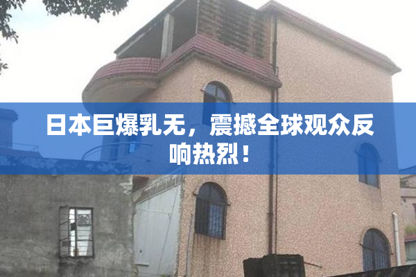 日本巨爆乳无，震撼全球观众反响热烈！