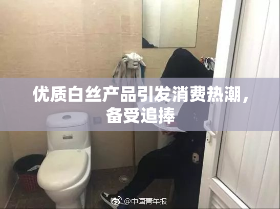 优质白丝产品引发消费热潮，备受追捧