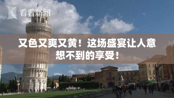 又色又爽又黄！这场盛宴让人意想不到的享受！