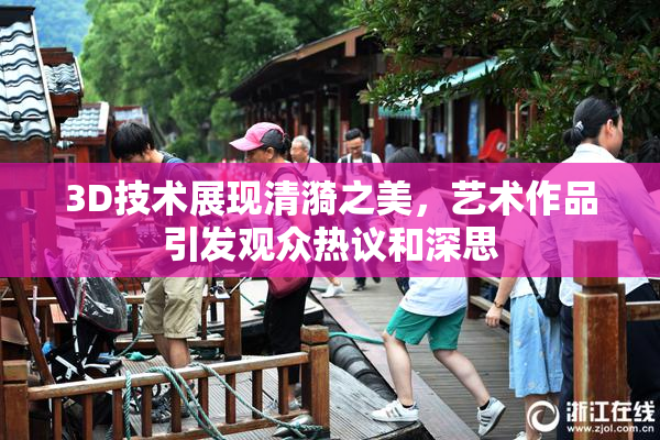 3D技术展现清漪之美，艺术作品引发观众热议和深思
