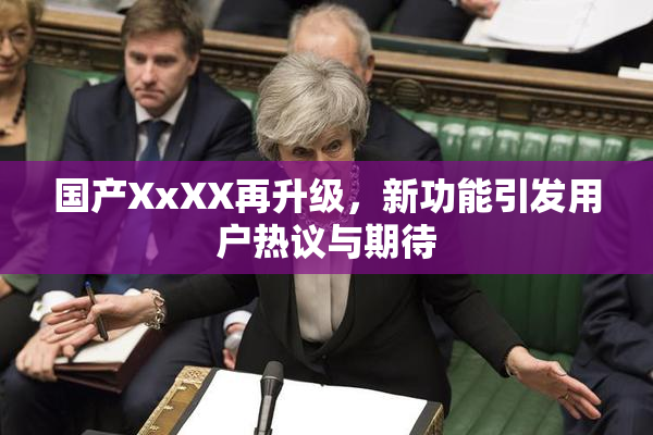 国产XxXX再升级，新功能引发用户热议与期待