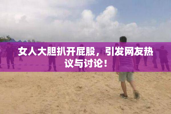 女人大胆扒开屁股，引发网友热议与讨论！