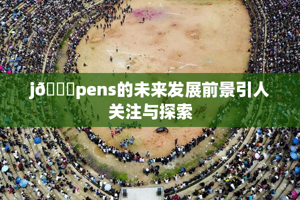 j🈚pens的未来发展前景引人关注与探索