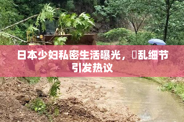 日本少妇私密生活曝光，婬乱细节引发热议