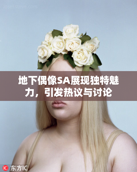 地下偶像SA展现独特魅力，引发热议与讨论