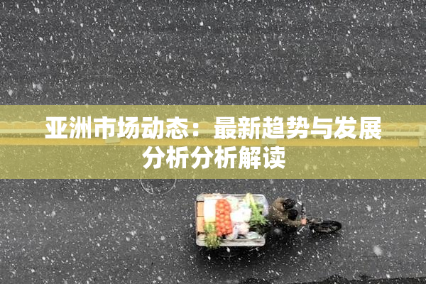 亚洲市场动态：最新趋势与发展分析分析解读