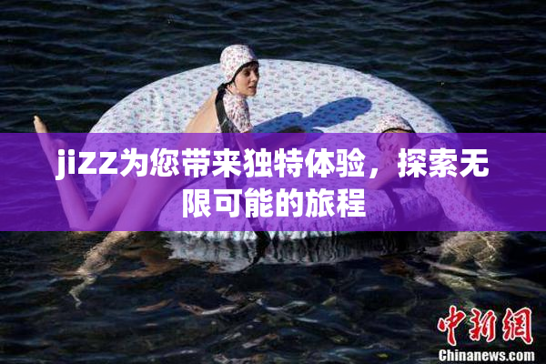 jiZZ为您带来独特体验，探索无限可能的旅程