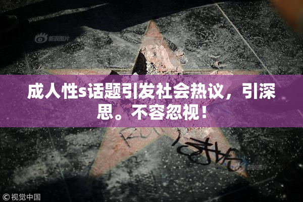 成人性s话题引发社会热议，引深思。不容忽视！