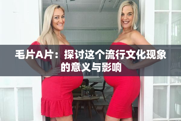 毛片A片：探讨这个流行文化现象的意义与影响