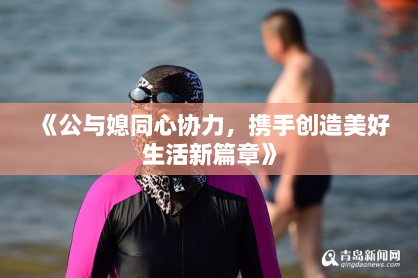 《公与媳同心协力，携手创造美好生活新篇章》