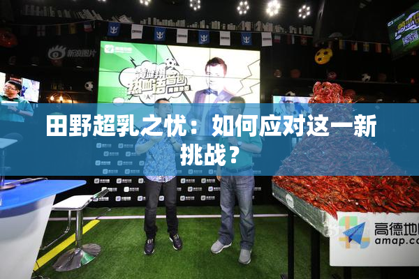 田野超乳之忧：如何应对这一新挑战？