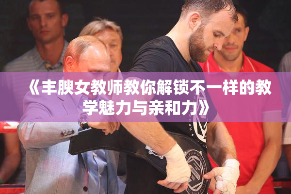 《丰腴女教师教你解锁不一样的教学魅力与亲和力》