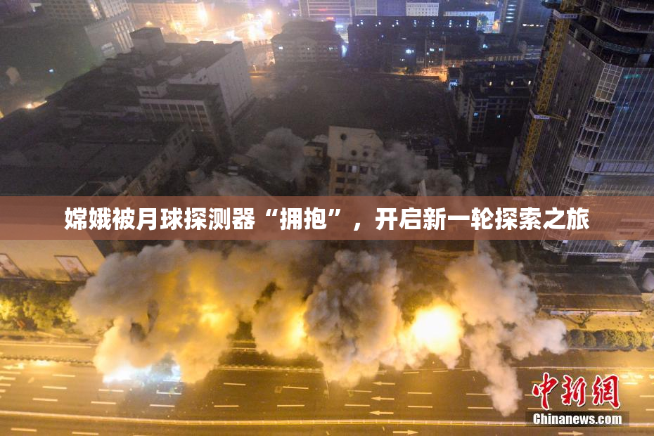 嫦娥被月球探测器“拥抱”，开启新一轮探索之旅