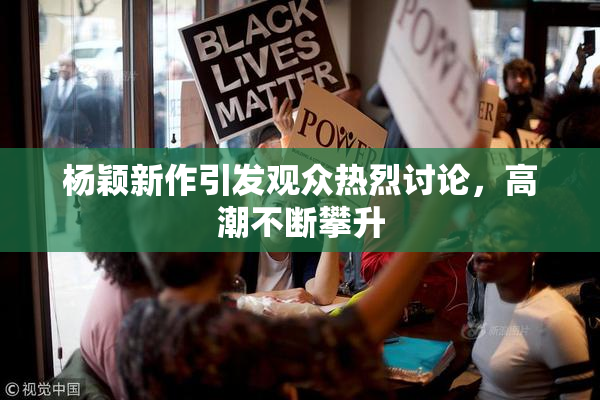 杨颖新作引发观众热烈讨论，高潮不断攀升