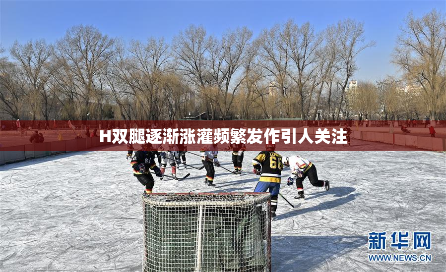 H双腿逐渐涨灌频繁发作引人关注