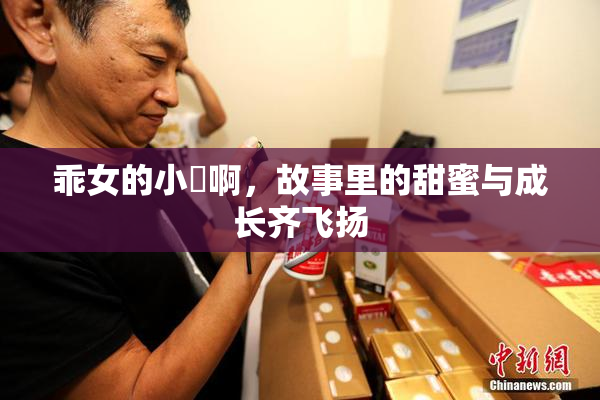 乖女的小泬啊，故事里的甜蜜与成长齐飞扬