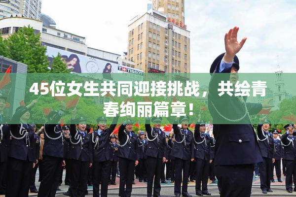 45位女生共同迎接挑战，共绘青春绚丽篇章！