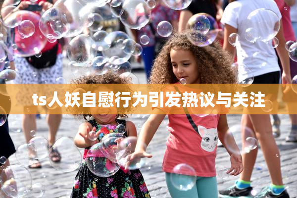 ts人妖自慰行为引发热议与关注