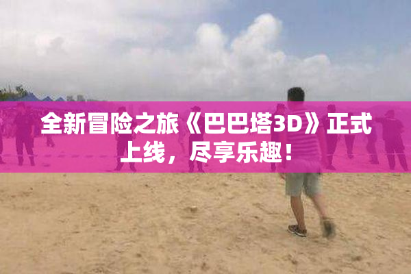 全新冒险之旅《巴巴塔3D》正式上线，尽享乐趣！