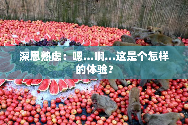 深思熟虑：嗯…啊…这是个怎样的体验？