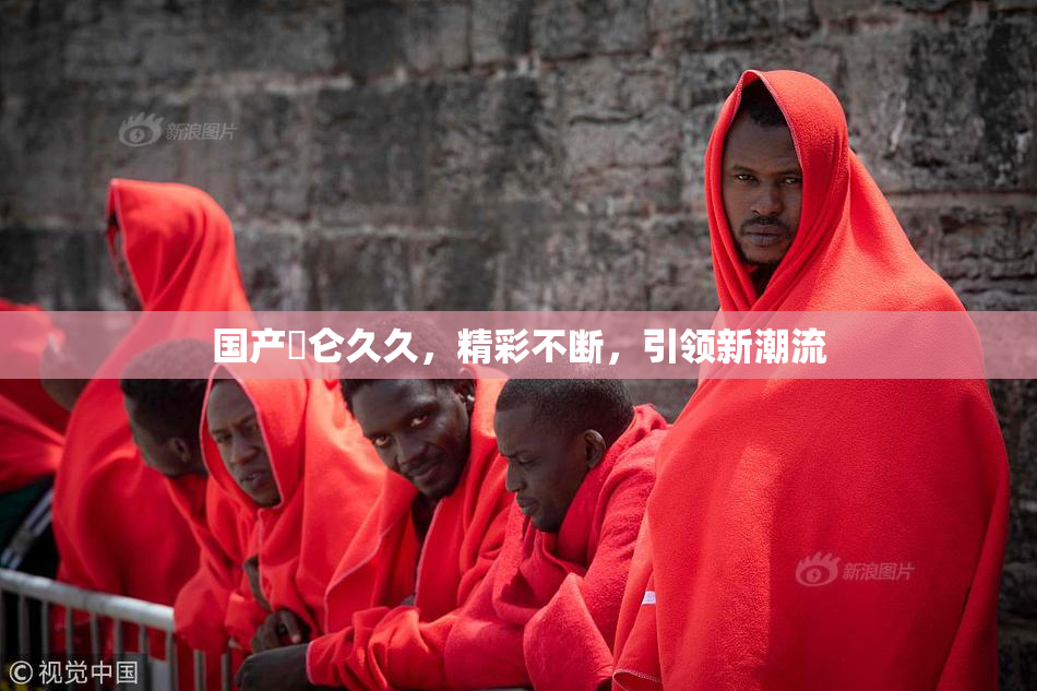 国产婬仑久久，精彩不断，引领新潮流