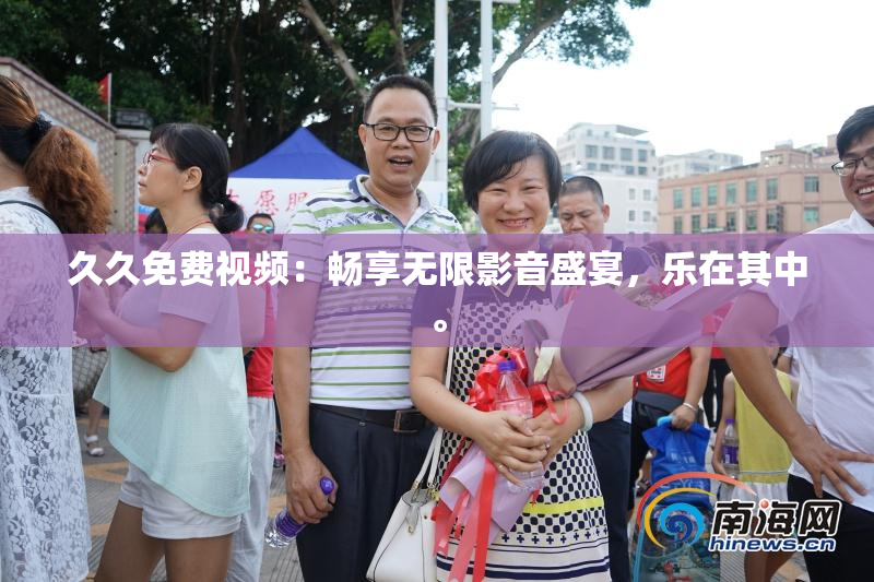 久久免费视频：畅享无限影音盛宴，乐在其中。