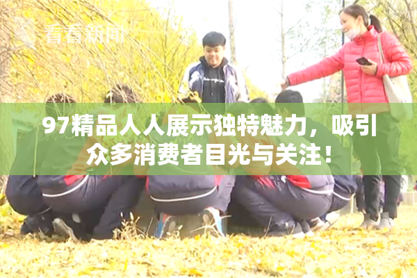 97精品人人展示独特魅力，吸引众多消费者目光与关注！