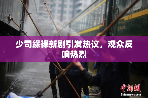 少司缘裸新剧引发热议，观众反响热烈