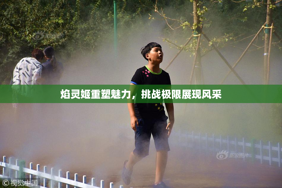 焰灵姬重塑魅力，挑战极限展现风采