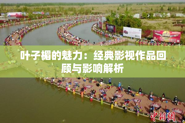叶子楣的魅力：经典影视作品回顾与影响解析
