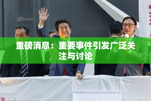 重磅消息：重要事件引发广泛关注与讨论