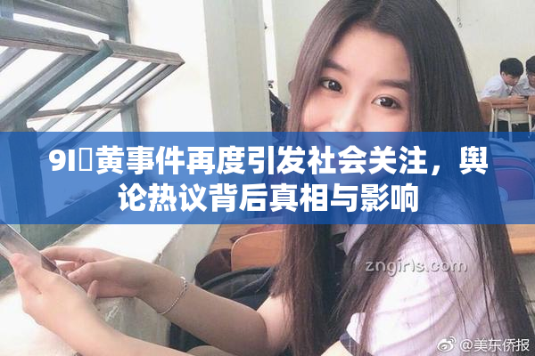 9I婬黄事件再度引发社会关注，舆论热议背后真相与影响