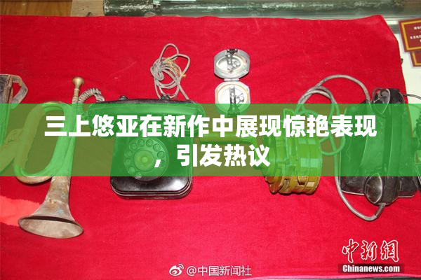 三上悠亚在新作中展现惊艳表现，引发热议