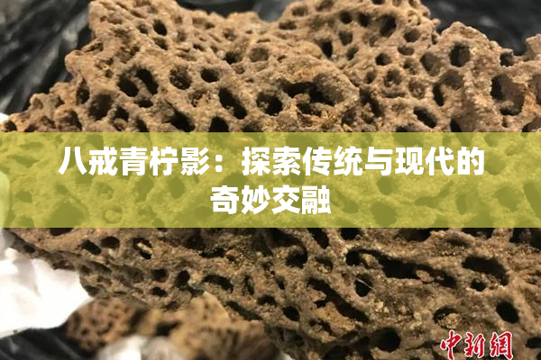 八戒青柠影：探索传统与现代的奇妙交融