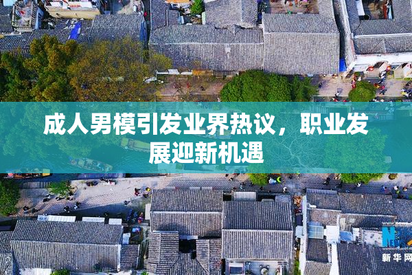 成人男模引发业界热议，职业发展迎新机遇