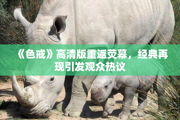 《色戒》高清版重返荧幕，经典再现引发观众热议