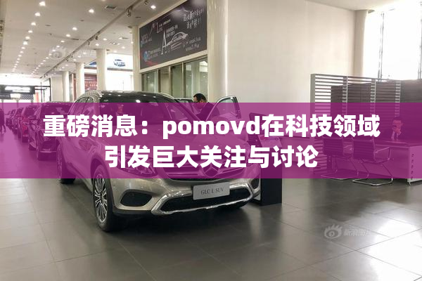 重磅消息：pomovd在科技领域引发巨大关注与讨论