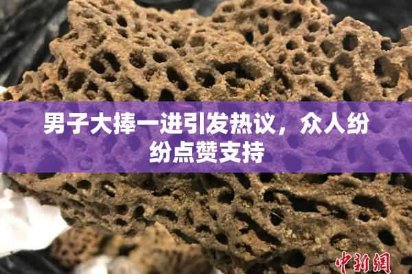 男子大捧一进引发热议，众人纷纷点赞支持
